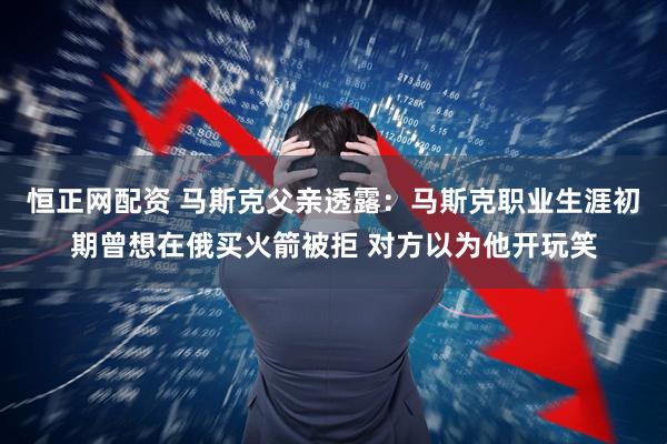 恒正网配资 马斯克父亲透露：马斯克职业生涯初期曾想在俄买火箭被拒 对方以为他开玩笑