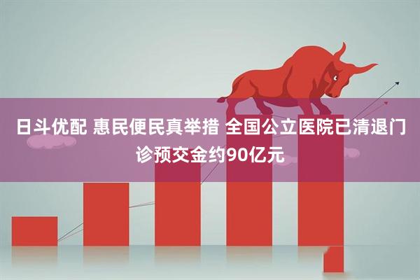 日斗优配 惠民便民真举措 全国公立医院已清退门诊预交金约90亿元