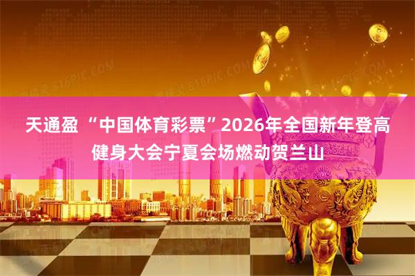 天通盈 “中国体育彩票”2026年全国新年登高健身大会宁夏会场燃动贺兰山