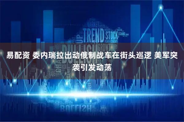 易配资 委内瑞拉出动俄制战车在街头巡逻 美军突袭引发动荡