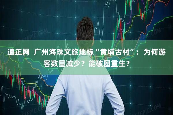 道正网  广州海珠文旅地标“黄埔古村”：为何游客数量减少？能破圈重生？