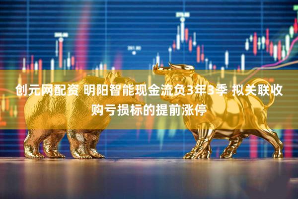 创元网配资 明阳智能现金流负3年3季 拟关联收购亏损标的提前涨停