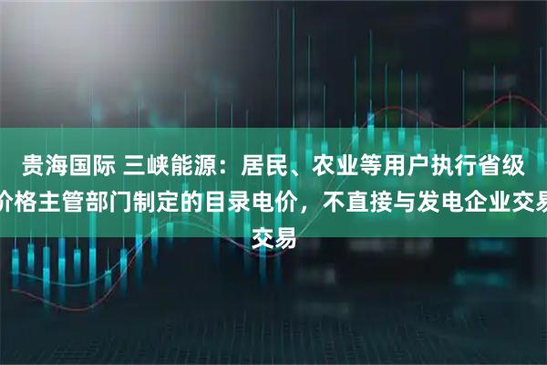贵海国际 三峡能源：居民、农业等用户执行省级价格主管部门制定的目录电价，不直接与发电企业交易