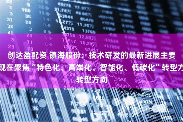 创达盈配资 镇海股份：技术研发的最新进展主要体现在聚焦“特色化、高端化、智能化、低碳化”转型方向