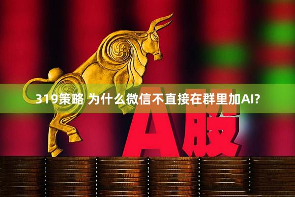 319策略 为什么微信不直接在群里加AI?