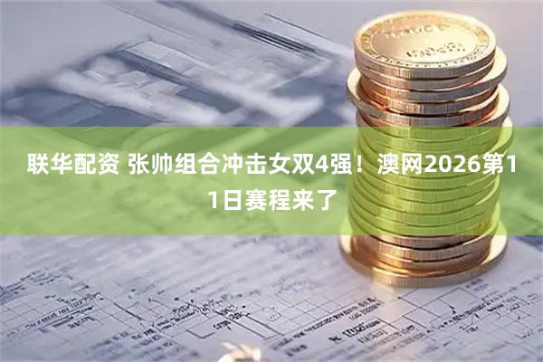 联华配资 张帅组合冲击女双4强！澳网2026第11日赛程来了
