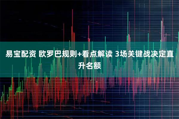易宝配资 欧罗巴规则+看点解读 3场关键战决定直升名额
