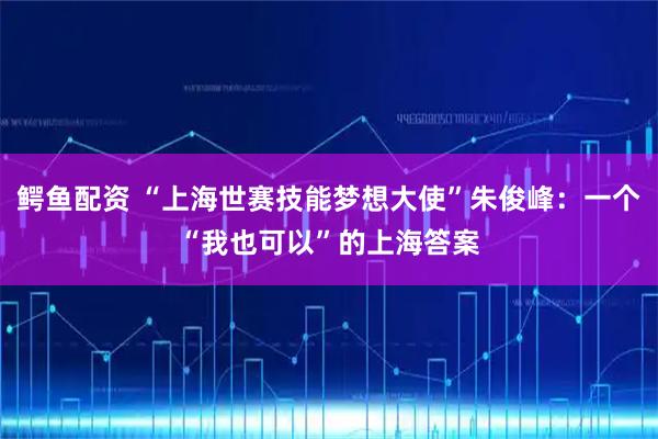 鳄鱼配资 “上海世赛技能梦想大使”朱俊峰：一个“我也可以”的上海答案