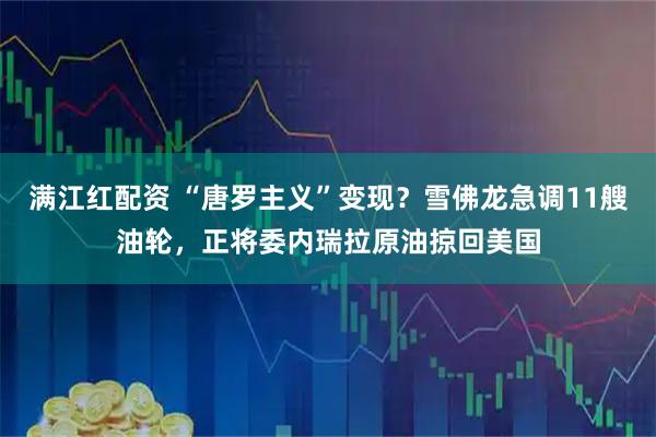 满江红配资 “唐罗主义”变现？雪佛龙急调11艘油轮，正将委内瑞拉原油掠回美国