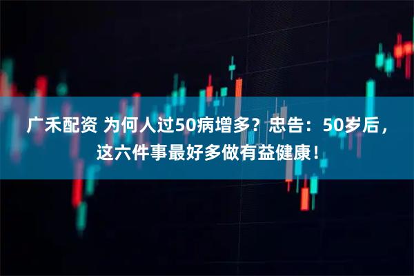 广禾配资 为何人过50病增多？忠告：50岁后，这六件事最好多做有益健康！