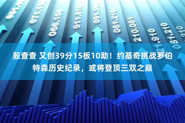 股查查 又创39分15板10助！约基奇挑战罗伯特森历史纪录，或将登顶三双之巅