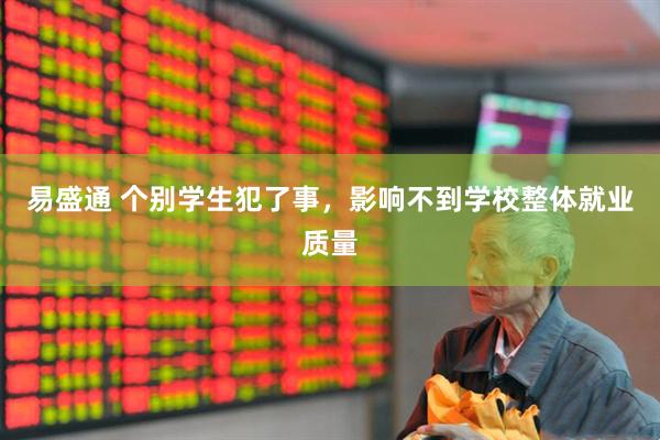 易盛通 个别学生犯了事，影响不到学校整体就业质量