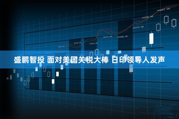 盛鹏智投 面对美国关税大棒 日印领导人发声