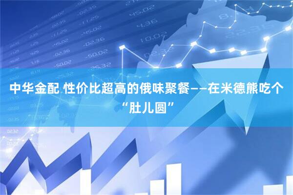 中华金配 性价比超高的俄味聚餐——在米德熊吃个“肚儿圆”