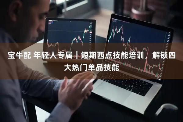 宝牛配 年轻人专属｜短期西点技能培训，解锁四大热门单品技能